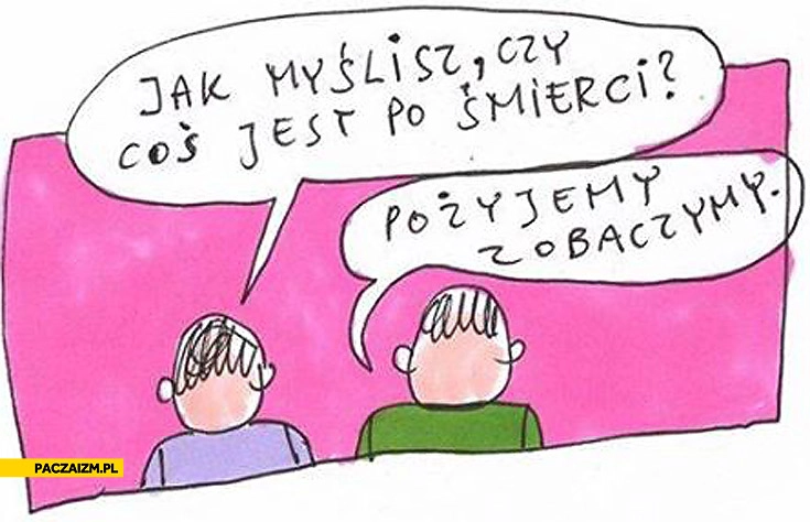 
    Czy jest coś po śmierci pożyjemy zobaczymy