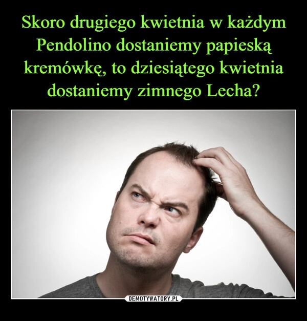 
    Skoro drugiego kwietnia w każdym Pendolino dostaniemy papieską kremówkę, to dziesiątego kwietnia dostaniemy zimnego Lecha?