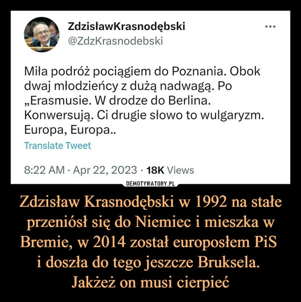 
    Zdzisław Krasnodębski w 1992 na stałe przeniósł się do Niemiec i mieszka w Bremie, w 2014 został europosłem PiS 
i doszła do tego jeszcze Bruksela. 
Jakżeż on musi cierpieć