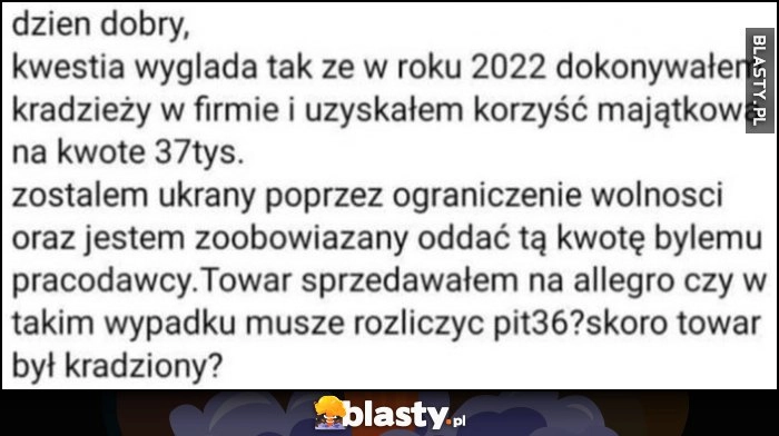 
    Pytanie podatkowe w 2022 dokonałem kradzieży na 37 tysięcy, towar sprzedałem, czy muszę rozliczyć PIT 36 skoro towar był krardziony?