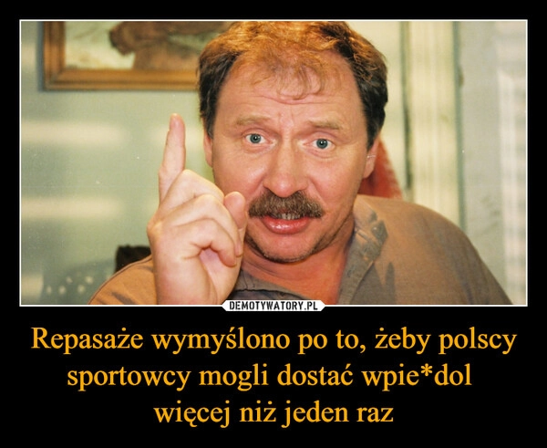 
    Repasaże wymyślono po to, żeby polscy sportowcy mogli dostać wpie*dol 
więcej niż jeden raz