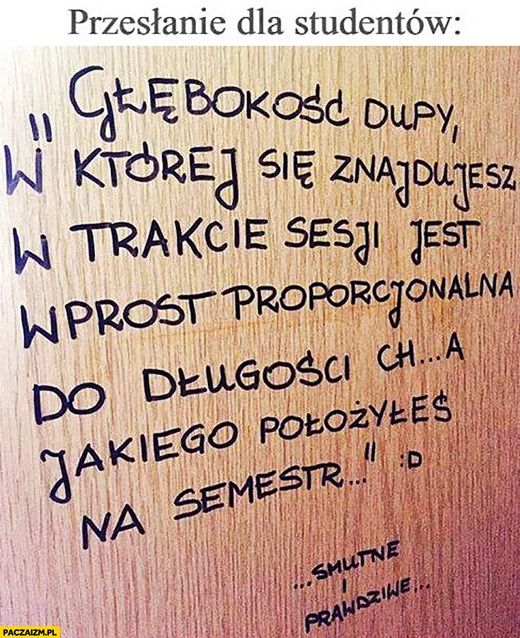 
    Przesłanie dla studentów: głębokość dupy w której się znajdujesz jest wprost proporcjonalna do długości kija jakiego położyłeś na semestr