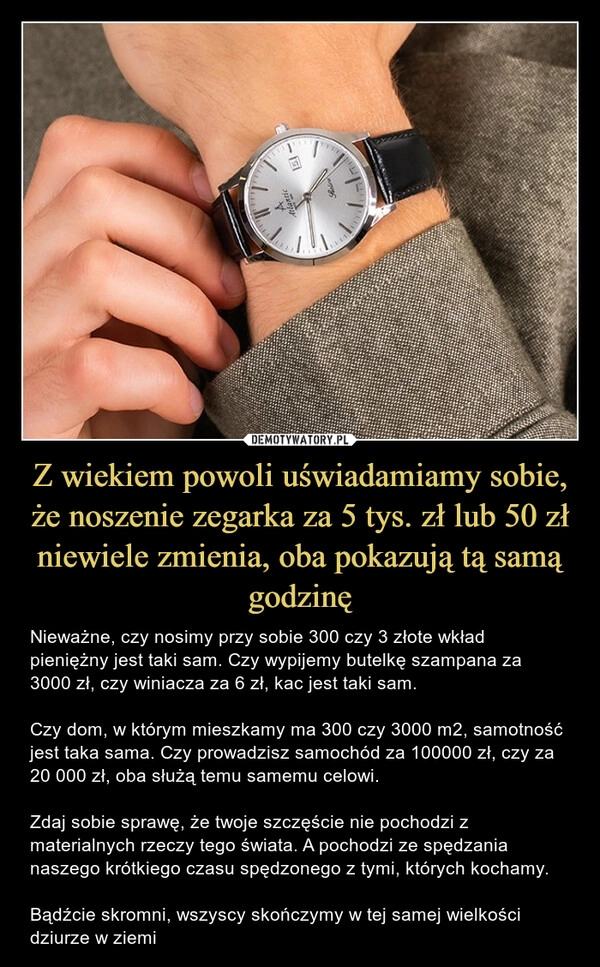 
    Z wiekiem powoli uświadamiamy sobie, że noszenie zegarka za 5 tys. zł lub 50 zł niewiele zmienia, oba pokazują tą samą godzinę