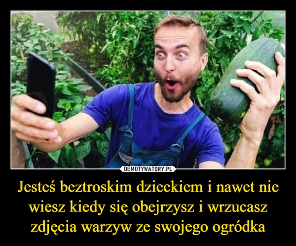 
    Jesteś beztroskim dzieckiem i nawet nie wiesz kiedy się obejrzysz i wrzucasz zdjęcia warzyw ze swojego ogródka