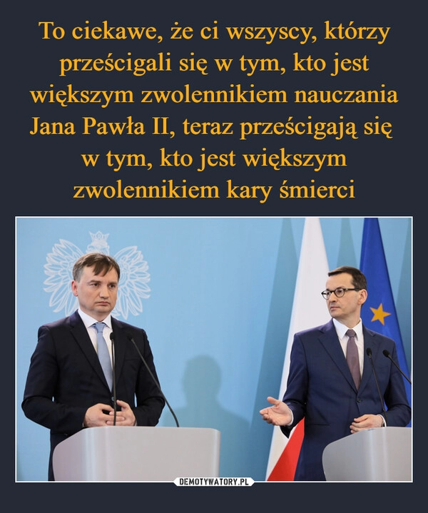 
    To ciekawe, że ci wszyscy, którzy prześcigali się w tym, kto jest większym zwolennikiem nauczania Jana Pawła II, teraz prześcigają się 
w tym, kto jest większym zwolennikiem kary śmierci