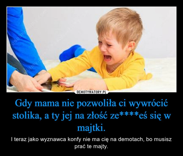 
    Gdy mama nie pozwoliła ci wywrócić stolika, a ty jej na złość ze****eś się w majtki.