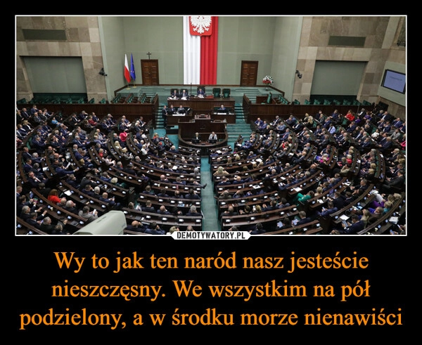 
    Wy to jak ten naród nasz jesteście nieszczęsny. We wszystkim na pół podzielony, a w środku morze nienawiści