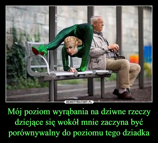 
    Mój poziom wyrąbania na dziwne rzeczy dziejące się wokół mnie zaczyna być porównywalny do poziomu tego dziadka