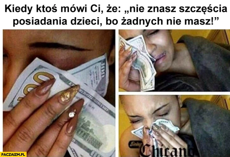 
    Kiedy ktoś Ci mówi że nie znasz szczęścia posiadania dzieci bo ich nie masz płacze pieniądze