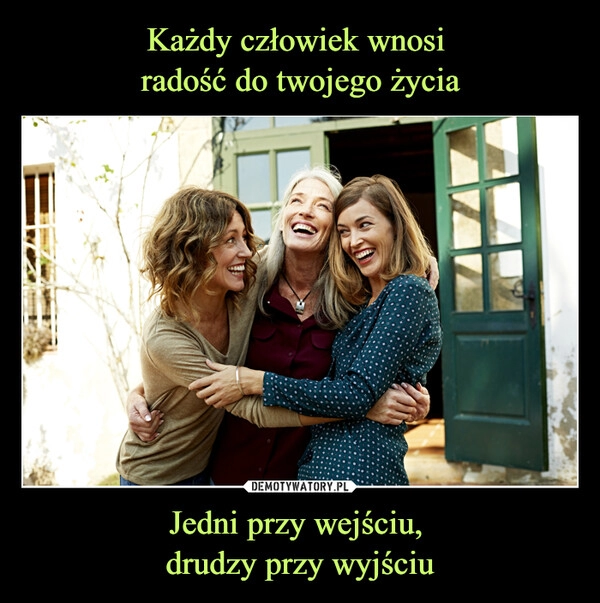 
    Każdy człowiek wnosi
radość do twojego życia Jedni przy wejściu,
drudzy przy wyjściu 