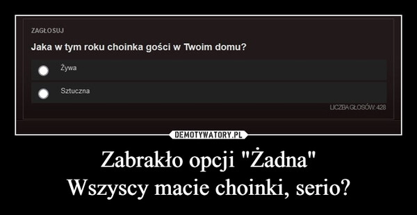 
    Zabrakło opcji "Żadna"
Wszyscy macie choinki, serio?