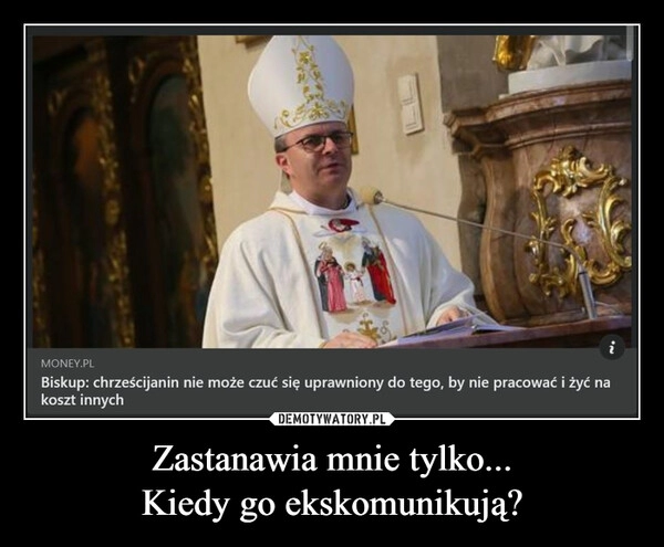 
    Zastanawia mnie tylko...
Kiedy go ekskomunikują?