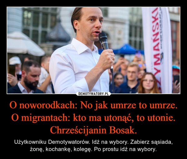 
    O noworodkach: No jak umrze to umrze.
O migrantach: kto ma utonąć, to utonie. Chrześcijanin Bosak.