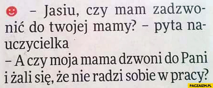 
    Jasiu czy mam zadzwonić do Twojej mamy? pyta nauczycielka. A czy moja mama dzwoni do Pani i żali się że nie radzi sobie w pracy?