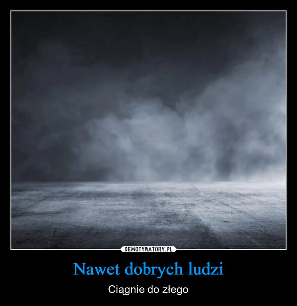 
    Nawet dobrych ludzi