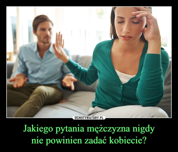 
    Jakiego pytania mężczyzna nigdy
nie powinien zadać kobiecie?