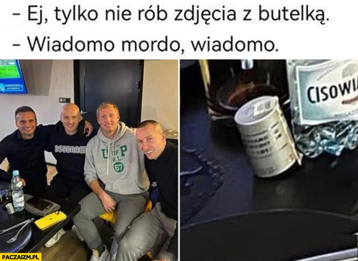 
    Piłkarze ej tylko nie rób zdjęcia z butelką flaszką wódką wiadomo mordo widać nakrętkę