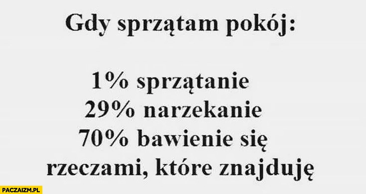 
    Gdy sprzątam pokój: 1% procent sprzątanie, 29% procent narzekanie, 70% procent bawienie się rzeczami które znajduję