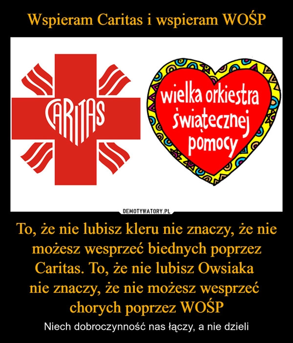 
    Wspieram Caritas i wspieram WOŚP To, że nie lubisz kleru nie znaczy, że nie możesz wesprzeć biednych poprzez Caritas. To, że nie lubisz Owsiaka 
nie znaczy, że nie możesz wesprzeć 
chorych poprzez WOŚP