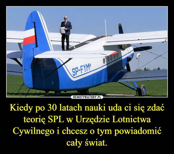 
    Kiedy po 30 latach nauki uda ci się zdać teorię SPL w Urzędzie Lotnictwa Cywilnego i chcesz o tym powiadomić cały świat.