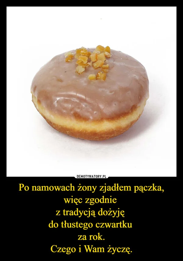 Po namowach żony zjadłem pączka, więc zgodnie z tradycją dożyję do tłustego czwartku za rok. Czego i Wam życzę.
