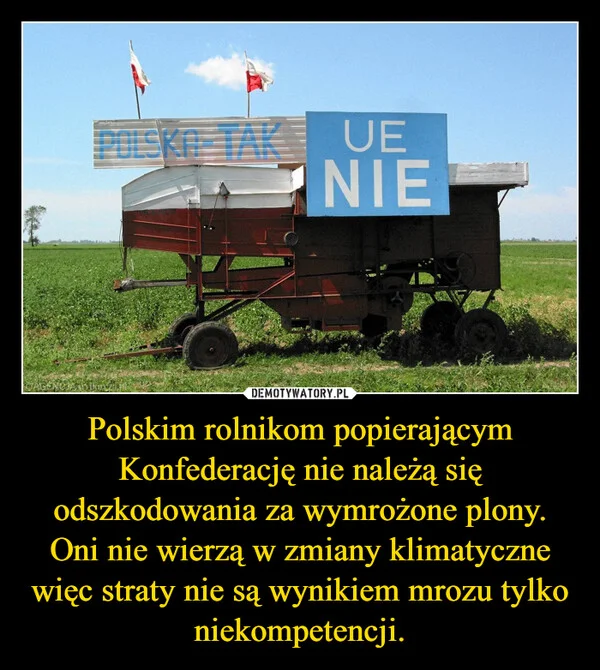 
    Polskim rolnikom popierającym Konfederację nie należą się odszkodowania za wymrożone plony. Oni nie wierzą w zmiany klimatyczne więc straty nie są wynikiem mrozu tylko niekompetencji.