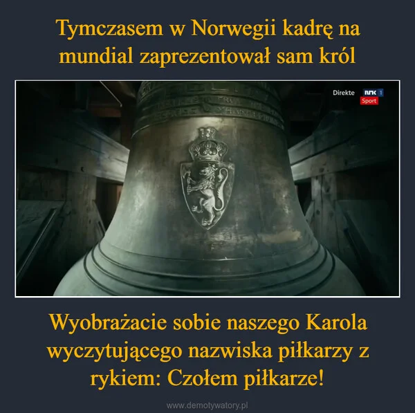 
    Tymczasem w Norwegii kadrę na mundial zaprezentował sam król Wyobrażacie sobie naszego Karola wyczytującego nazwiska piłkarzy z rykiem: Czołem piłkarze!