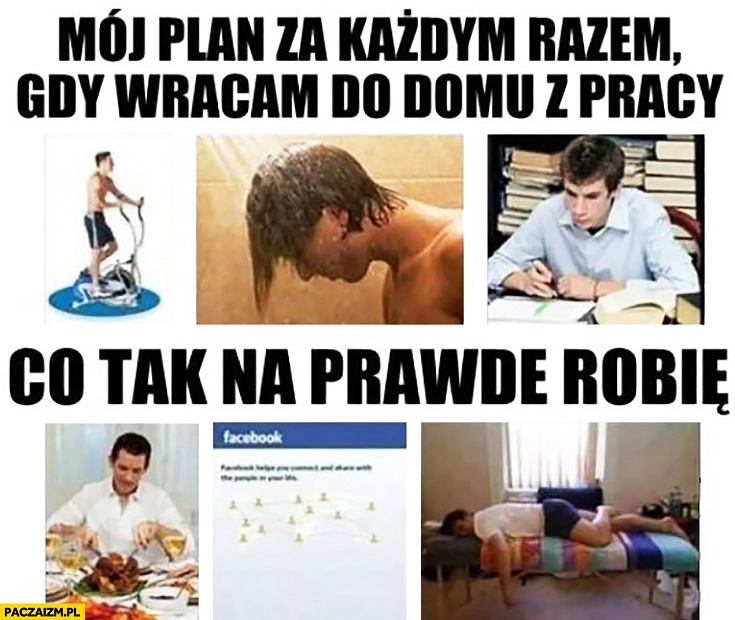 
    Mój plan za każdym razem gdy wracam do domu z pracy: nauka, prysznic, siłownia. Co tak naprawdę robię: jedzenie, spanie, facebook