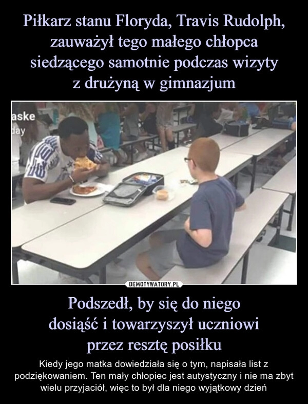 
    Piłkarz stanu Floryda, Travis Rudolph, zauważył tego małego chłopca siedzącego samotnie podczas wizyty
z drużyną w gimnazjum Podszedł, by się do niego
dosiąść i towarzyszył uczniowi
przez resztę posiłku