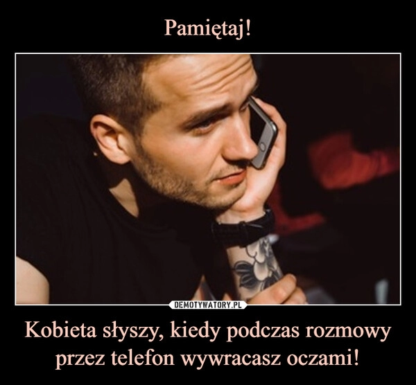 
    Pamiętaj! Kobieta słyszy, kiedy podczas rozmowy przez telefon wywracasz oczami!