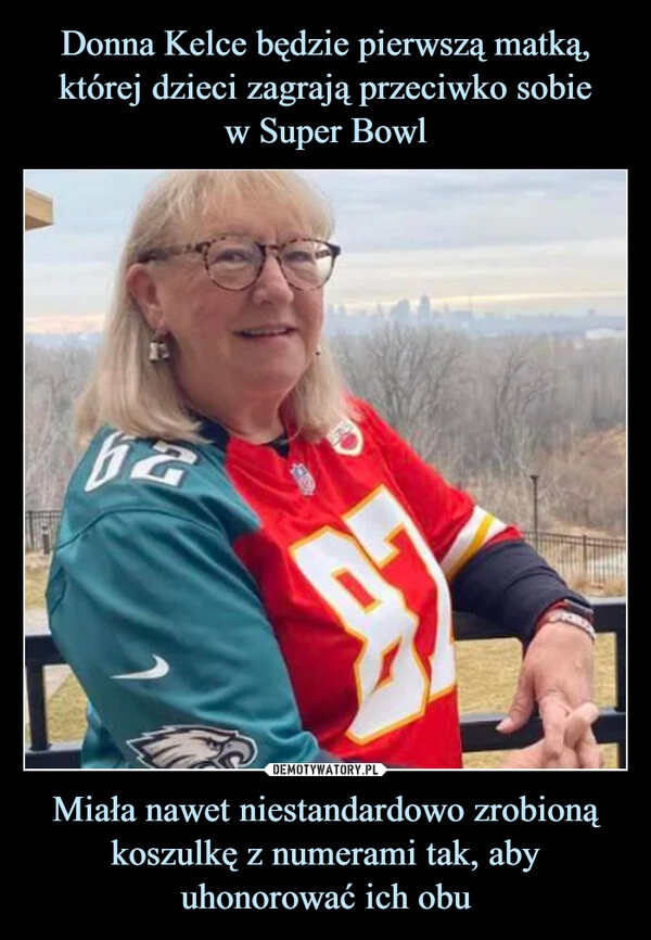 
    Donna Kelce będzie pierwszą matką, której dzieci zagrają przeciwko sobie
w Super Bowl Miała nawet niestandardowo zrobioną koszulkę z numerami tak, aby uhonorować ich obu 