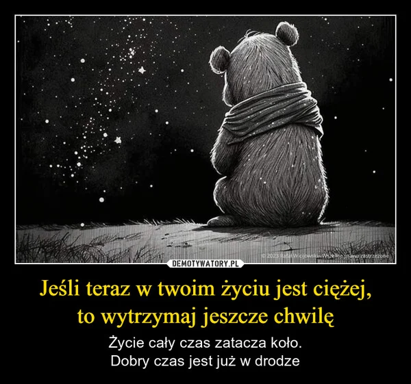 
    Jeśli teraz w twoim życiu jest ciężej, to wytrzymaj jeszcze chwilę