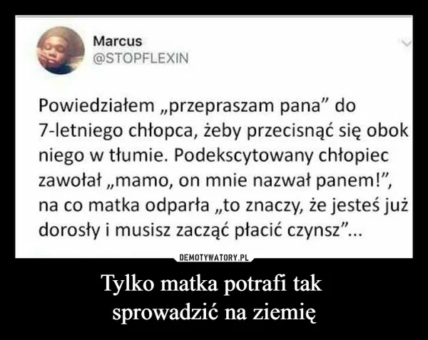 
    Tylko matka potrafi tak sprowadzić na ziemię