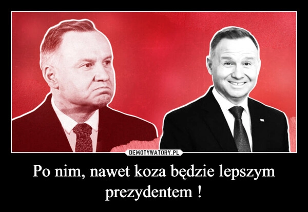 
    Po nim, nawet koza będzie lepszym prezydentem !