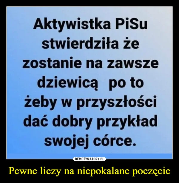 
    Pewne liczy na niepokalane poczęcie