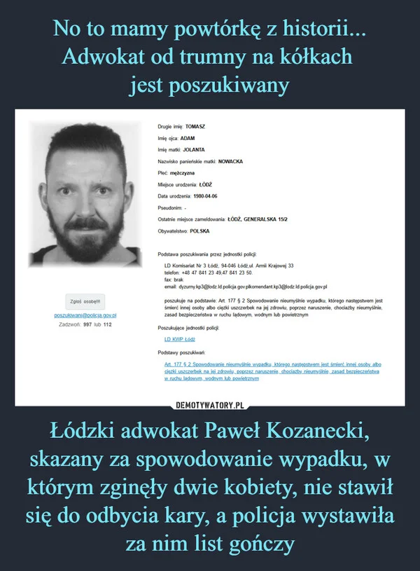 
    No to mamy powtórkę z historii... Adwokat od trumny na kółkach jest poszukiwany Łódzki adwokat Paweł Kozanecki, skazany za spowodowanie wypadku, w którym zginęły dwie kobiety, nie stawił się do odbycia kary, a policja wystawiła za nim list gończy