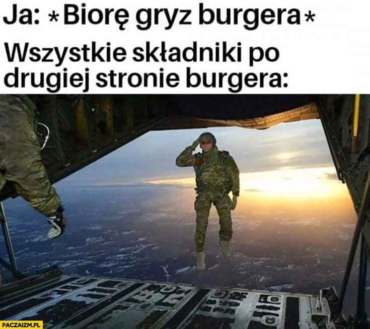 
    Ja: biorę gryz burgera, wszystkie składniki po drugiej stronie burgera odlatują