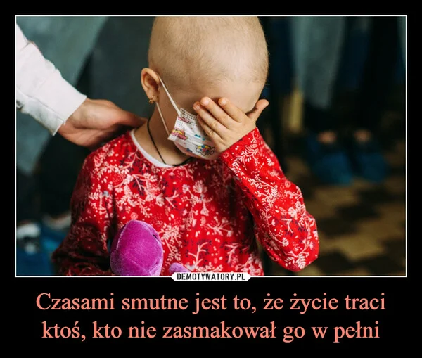 
    Czasami smutne jest to, że życie traci ktoś, kto nie zasmakował go w pełni