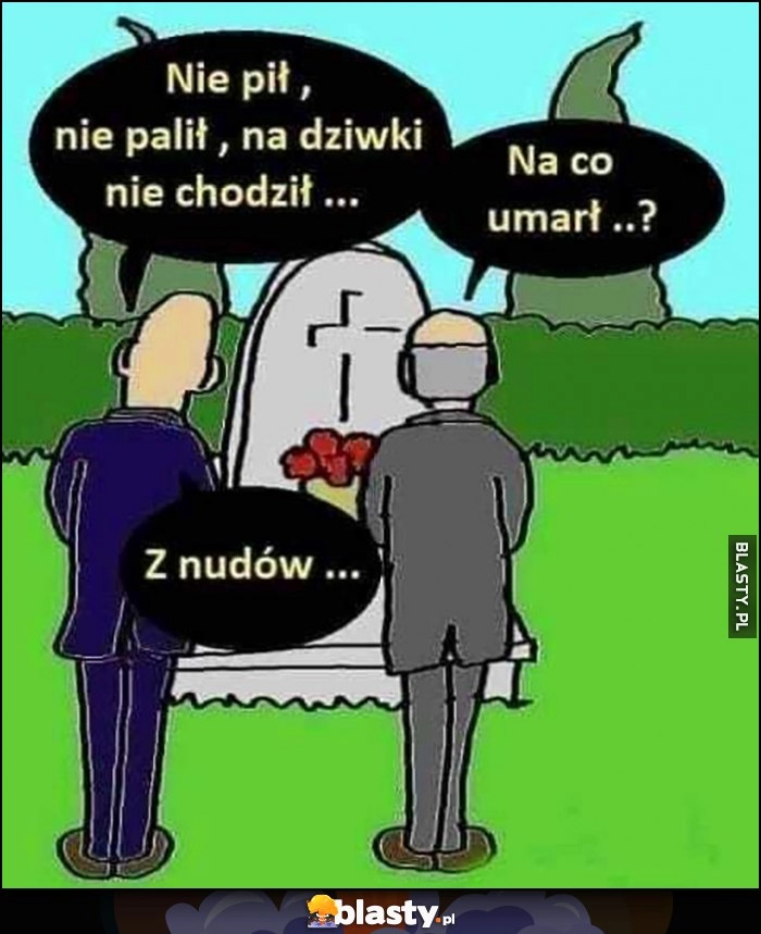 
    Nie pił, nie palił, na laski nie chodził, na co umarł? Z nudów