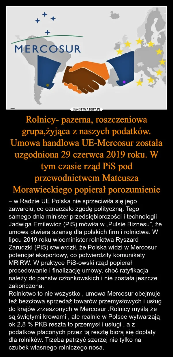 
    Rolnicy- pazerna, roszczeniowa grupa,żyjąca z naszych podatków. Umowa handlowa UE-Mercosur została uzgodniona 29 czerwca 2019 roku. W tym czasie rząd PiS pod przewodnictwem Mateusza Morawieckiego popierał porozumienie
