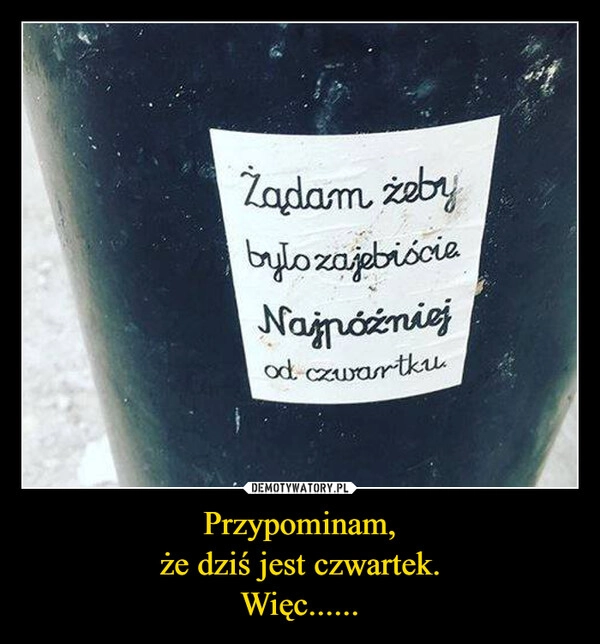 
    Przypominam,
że dziś jest czwartek.
Więc......