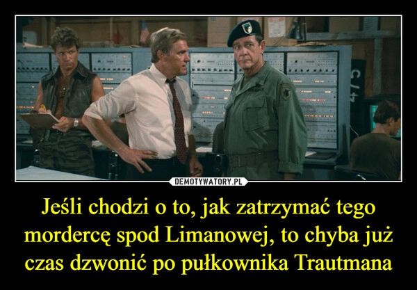 
    Jeśli chodzi o to, jak zatrzymać tego mordercę spod Limanowej, to chyba już czas dzwonić po pułkownika Trautmana