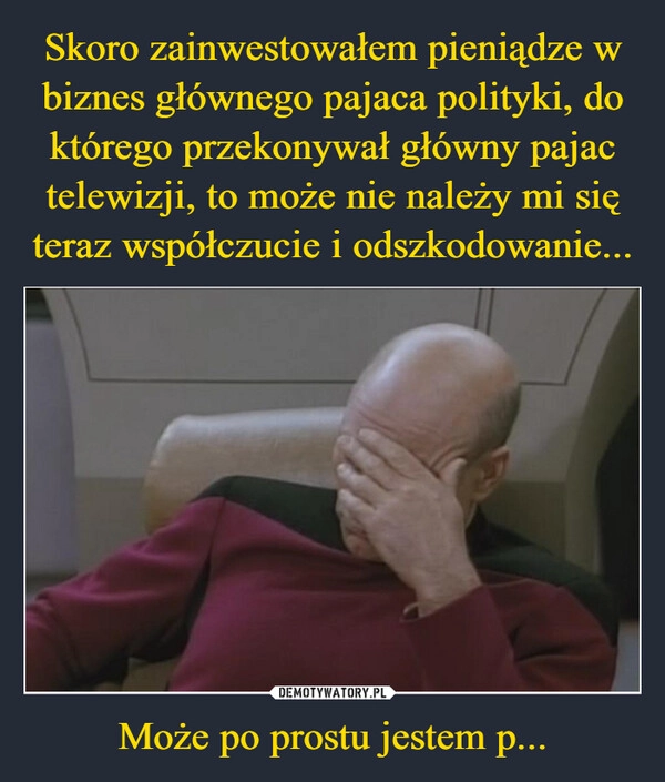 
    Skoro zainwestowałem pieniądze w biznes głównego pajaca polityki, do którego przekonywał główny pajac telewizji, to może nie należy mi się teraz współczucie i odszkodowanie... Może po prostu jestem p...