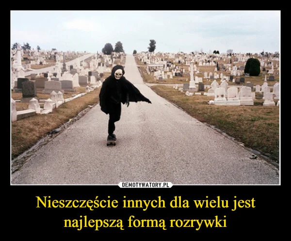 
    Nieszczęście innych dla wielu jest najlepszą formą rozrywki