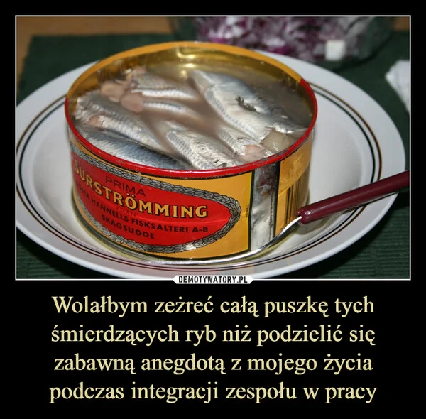 
    Wolałbym zeżreć całą puszkę tych śmierdzących ryb niż podzielić się zabawną anegdotą z mojego życia podczas integracji zespołu w pracy
