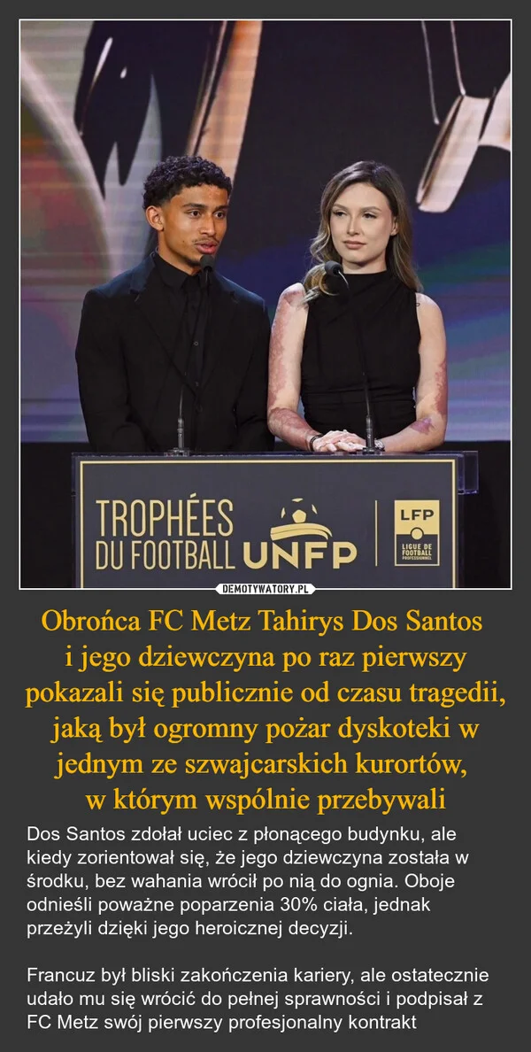 
    Obrońca FC Metz Tahirys Dos Santos i jego dziewczyna po raz pierwszy pokazali się publicznie od czasu tragedii, jaką był ogromny pożar dyskoteki w jednym ze szwajcarskich kurortów, w którym wspólnie przebywali