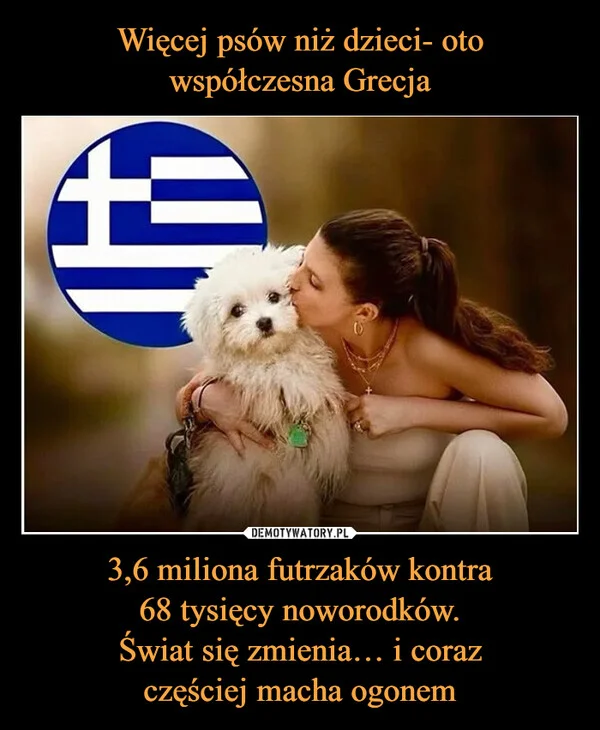 
    Więcej psów niż dzieci- oto współczesna Grecja 3,6 miliona futrzaków kontra 68 tysięcy noworodków. Świat się zmienia… i coraz częściej macha ogonem