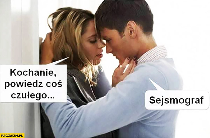 
    Kochanie powiedz coś czułego. Sejsmograf