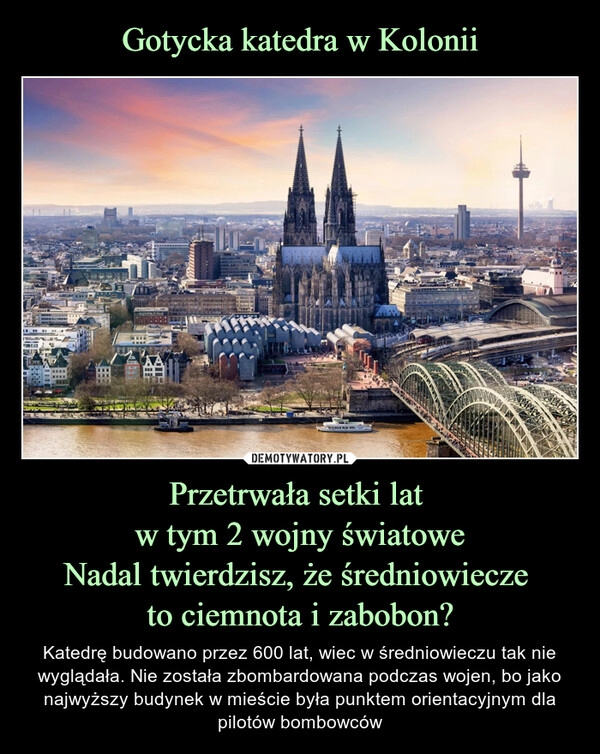 
    Gotycka katedra w Kolonii Przetrwała setki lat 
w tym 2 wojny światowe
Nadal twierdzisz, że średniowiecze 
to ciemnota i zabobon?