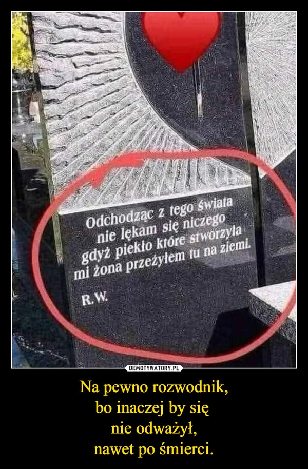 
    Na pewno rozwodnik,
bo inaczej by się 
nie odważył,
nawet po śmierci.